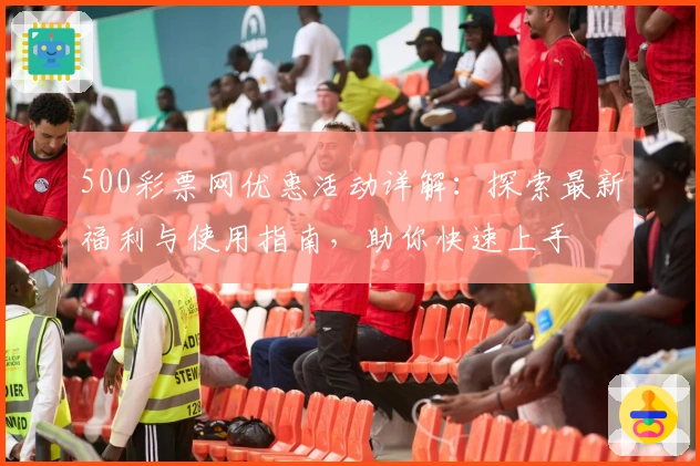 500彩票网优惠活动详解:探索最新福利与使用指南,助你快速上手