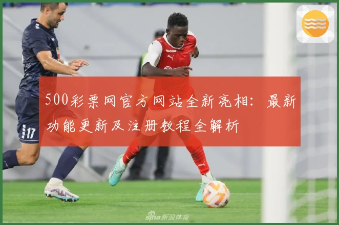 500彩票网官方网站全新亮相：最新功能更新及注册教程全解析