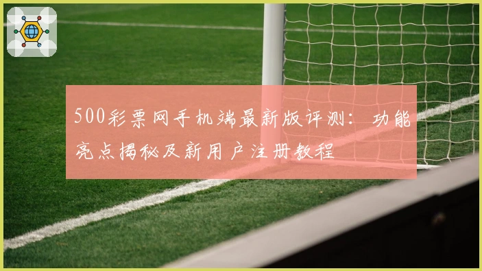 500彩票网手机端最新版评测：功能亮点揭秘及新用户注册教程