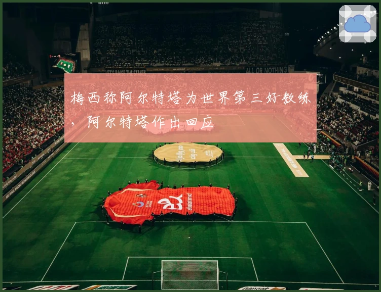 梅西称阿尔特塔为世界第三好教练，阿尔特塔作出回应