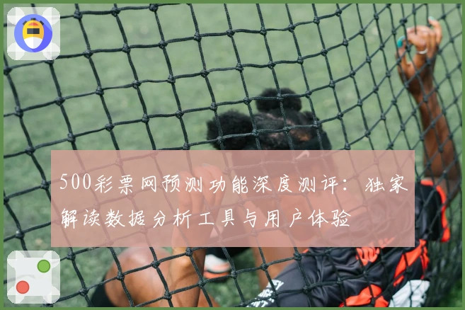 500彩票网预测功能深度测评：独家解读数据分析工具与用户体验