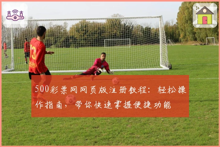 500彩票网网页版注册教程：轻松操作指南，带你快速掌握便捷功能