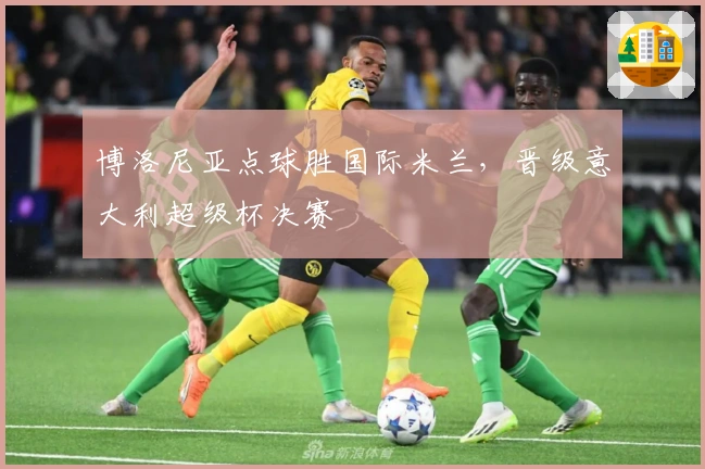 博洛尼亚点球胜国际米兰，晋级意大利超级杯决赛