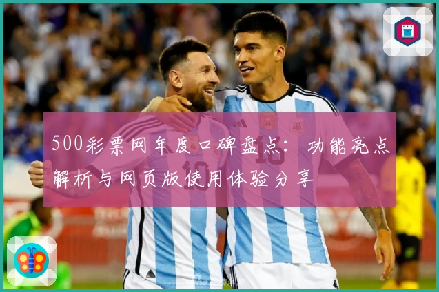 500彩票网年度口碑盘点：功能亮点解析与网页版使用体验分享