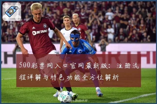 500彩票网入口官网最新版：注册流程详解与特色功能全方位解析