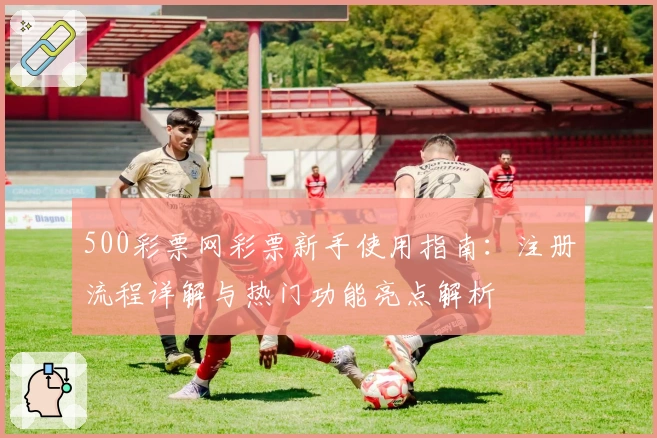 500彩票网彩票新手使用指南：注册流程详解与热门功能亮点解析