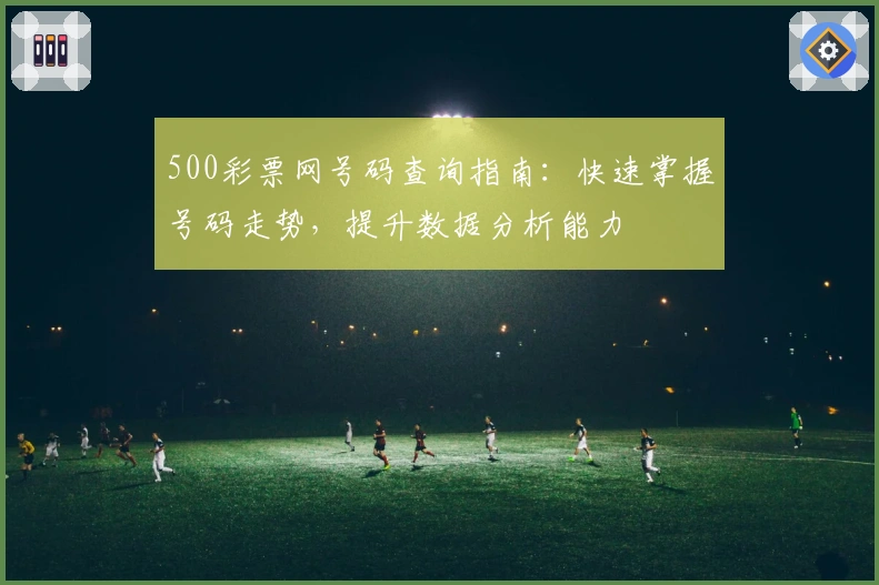 500彩票网号码查询指南：快速掌握号码走势，提升数据分析能力