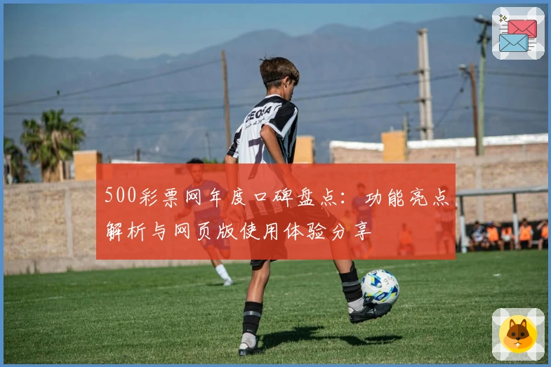 500彩票网年度口碑盘点:功能亮点解析与网页版使用体验分享