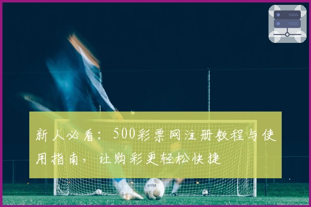 新人必看：500彩票网注册教程与使用指南，让购彩更轻松快捷