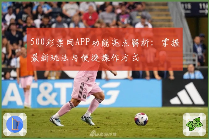 500彩票网APP功能亮点解析：掌握最新玩法与便捷操作方式