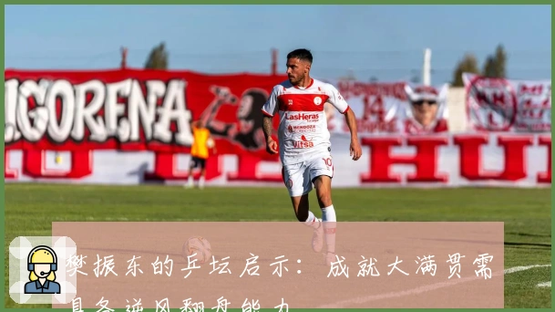 樊振东的乒坛启示：成就大满贯需具备逆风翻盘能力