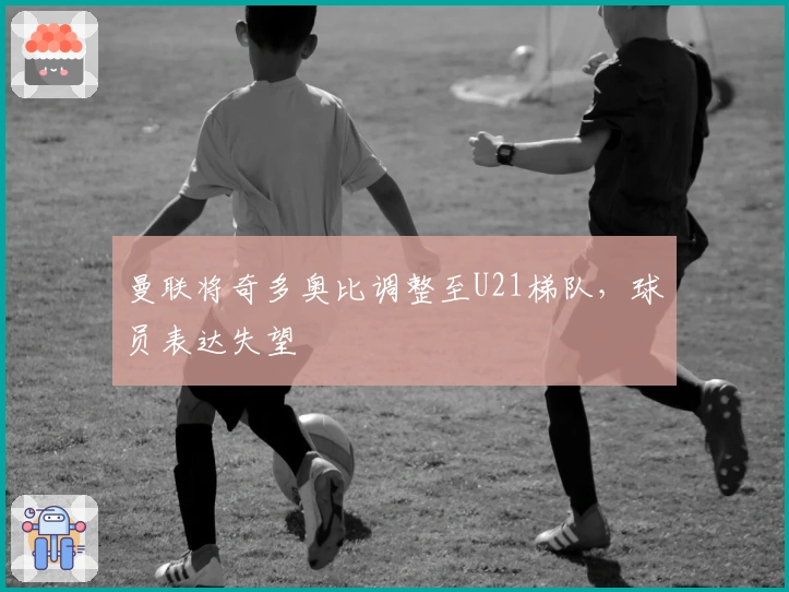 曼联将奇多奥比调整至U21梯队，球员表达失望