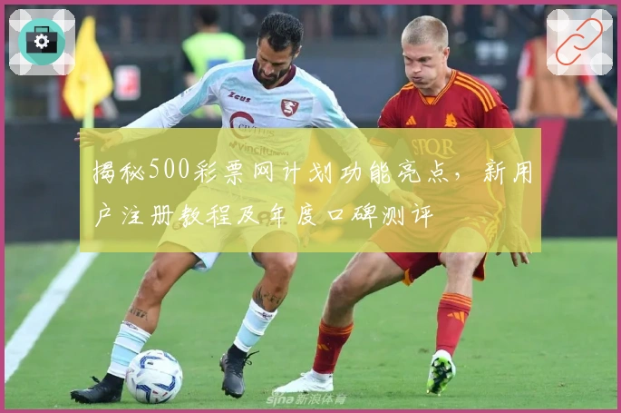 揭秘500彩票网计划功能亮点，新用户注册教程及年度口碑测评