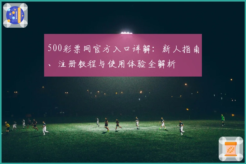 500彩票网官方入口详解：新人指南、注册教程与使用体验全解析