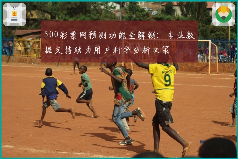 500彩票网预测功能全解锁：专业数据支持助力用户科学分析决策