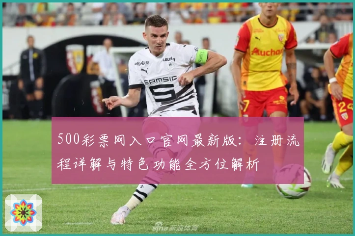 500彩票网入口官网最新版：注册流程详解与特色功能全方位解析