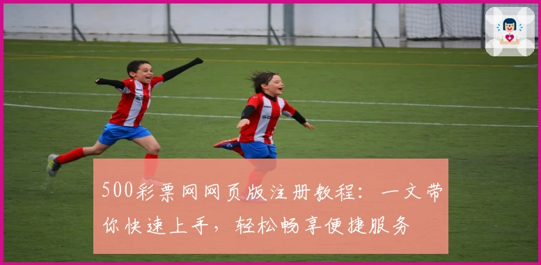 500彩票网网页版注册教程：一文带你快速上手，轻松畅享便捷服务