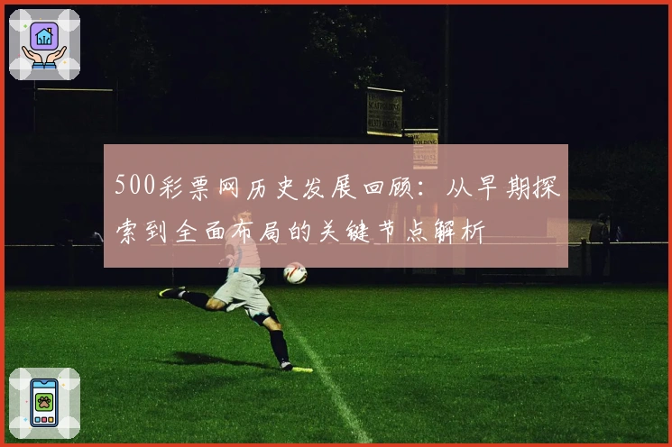 500彩票网历史发展回顾：从早期探索到全面布局的关键节点解析