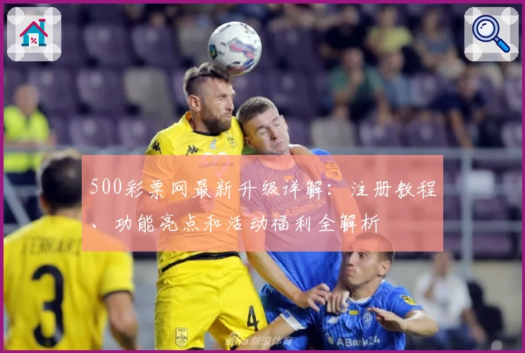 500彩票网最新升级详解：注册教程、功能亮点和活动福利全解析