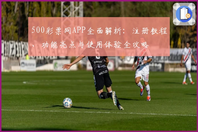 500彩票网APP全面解析：注册教程、功能亮点与使用体验全攻略