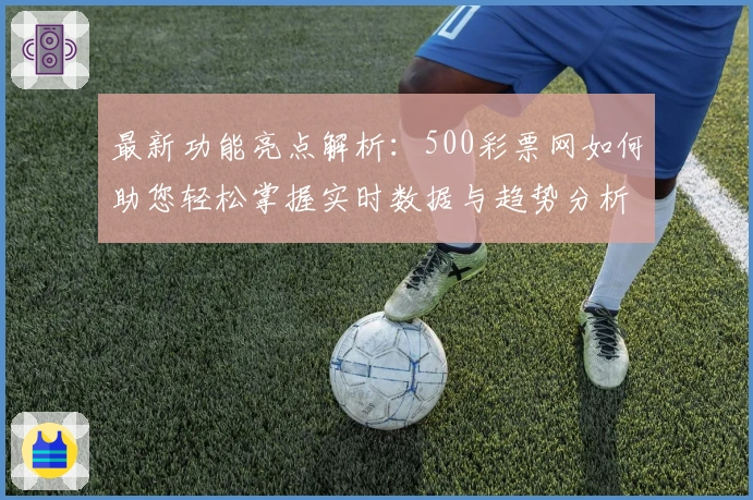 最新功能亮点解析：500彩票网如何助您轻松掌握实时数据与趋势分析