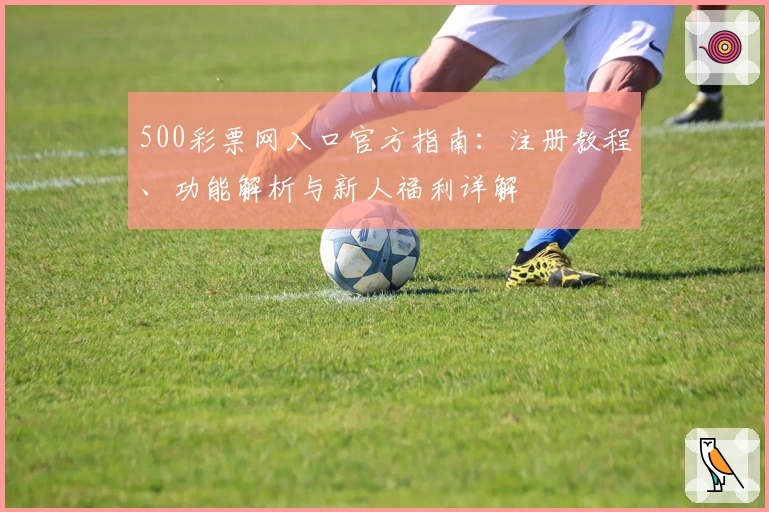 500彩票网入口官方指南：注册教程、功能解析与新人福利详解