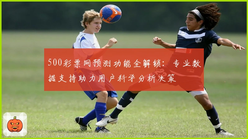 500彩票网预测功能全解锁：专业数据支持助力用户科学分析决策
