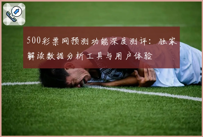 500彩票网预测功能深度测评:独家解读数据分析工具与用户体验