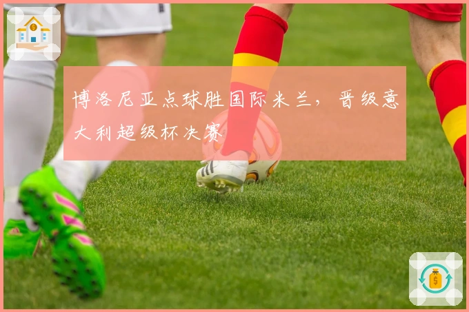 博洛尼亚点球胜国际米兰，晋级意大利超级杯决赛