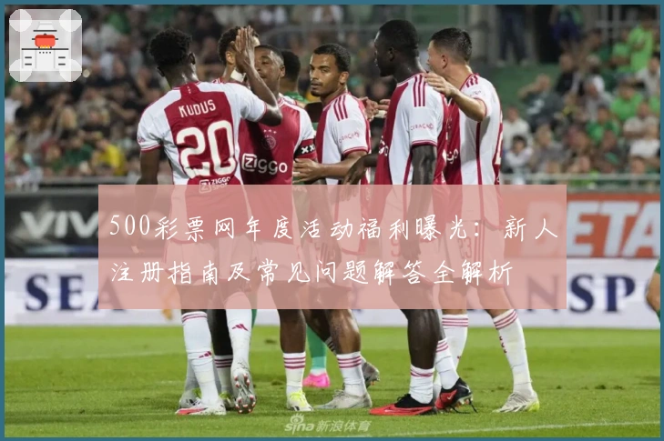 500彩票网年度活动福利曝光：新人注册指南及常见问题解答全解析