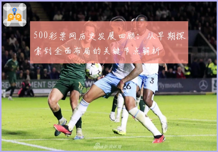 500彩票网历史发展回顾：从早期探索到全面布局的关键节点解析