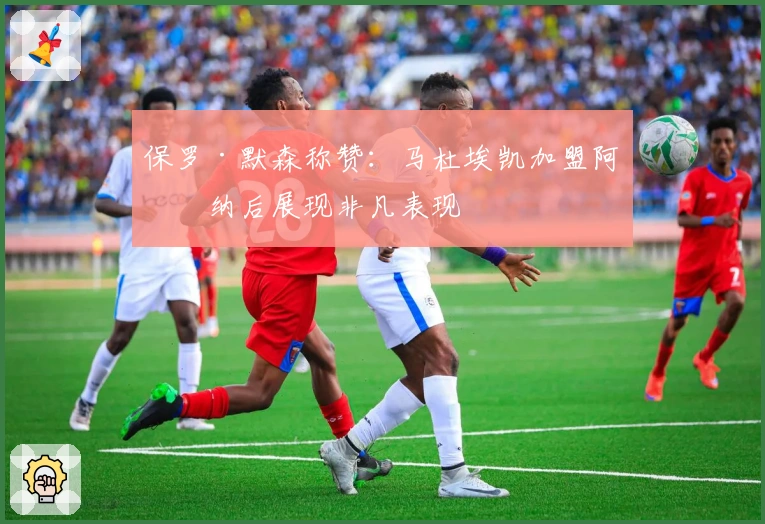 保罗·默森称赞：马杜埃凯加盟阿森纳后展现非凡表现