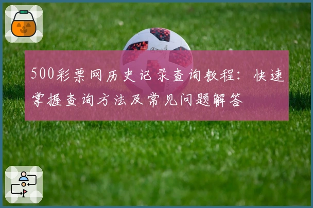 500彩票网历史记录查询教程：快速掌握查询方法及常见问题解答