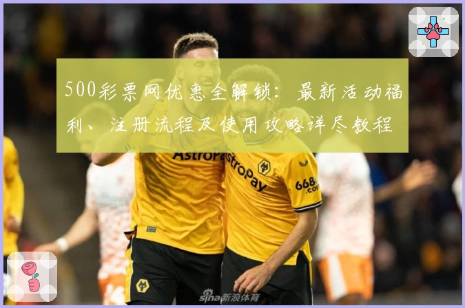 500彩票网优惠全解锁：最新活动福利、注册流程及使用攻略详尽教程
